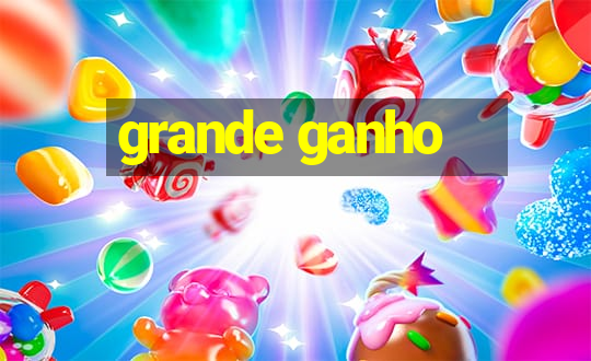 grande ganho