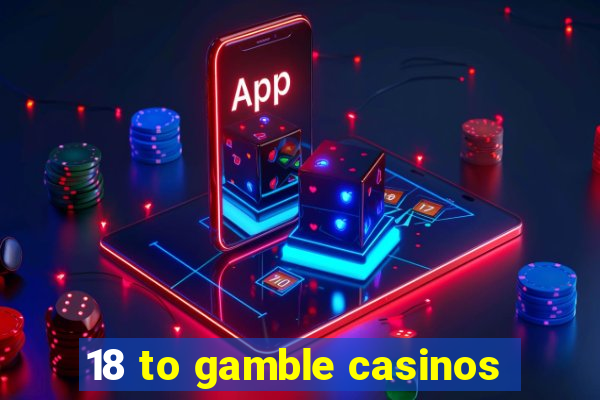 18 to gamble casinos