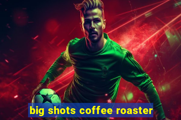 big shots coffee roaster