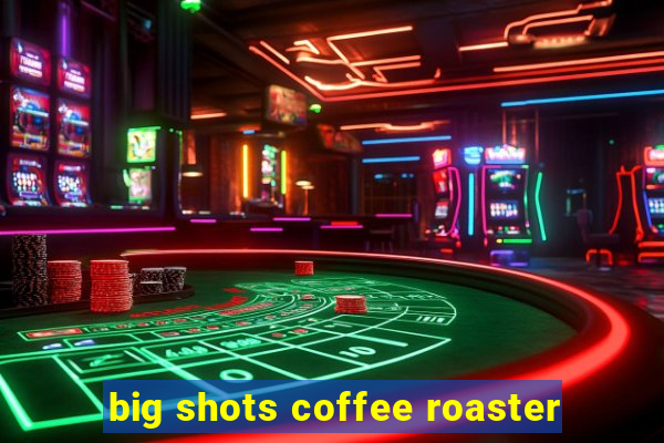 big shots coffee roaster