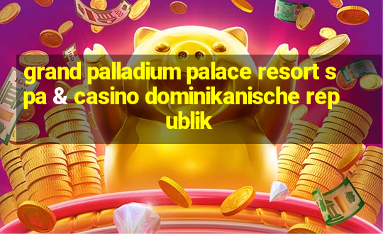 grand palladium palace resort spa & casino dominikanische republik