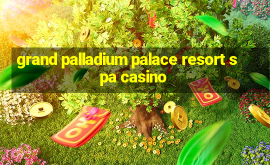 grand palladium palace resort spa casino