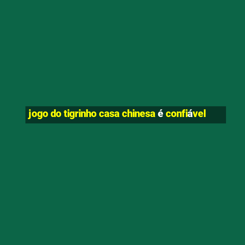 jogo do tigrinho casa chinesa é confiável