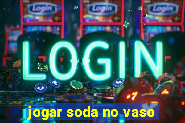 jogar soda no vaso