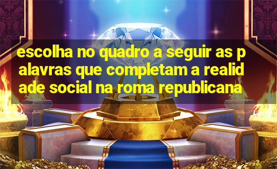 escolha no quadro a seguir as palavras que completam a realidade social na roma republicana