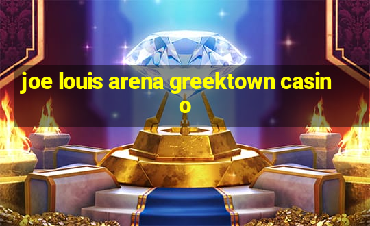 joe louis arena greektown casino