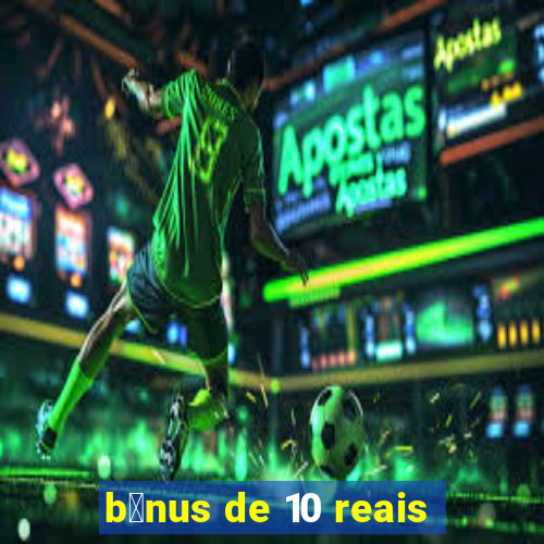 b么nus de 10 reais