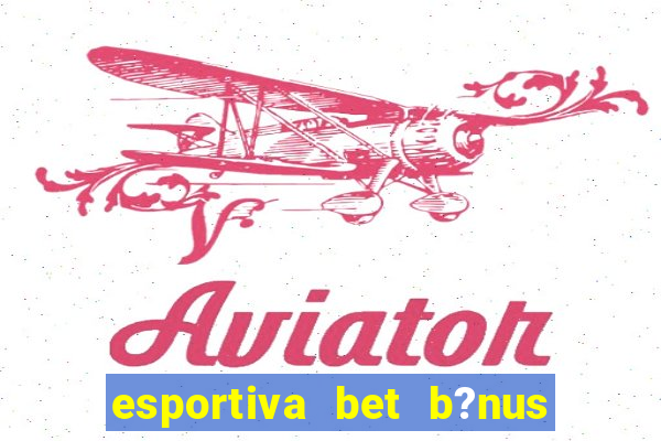 esportiva bet b?nus de cadastro