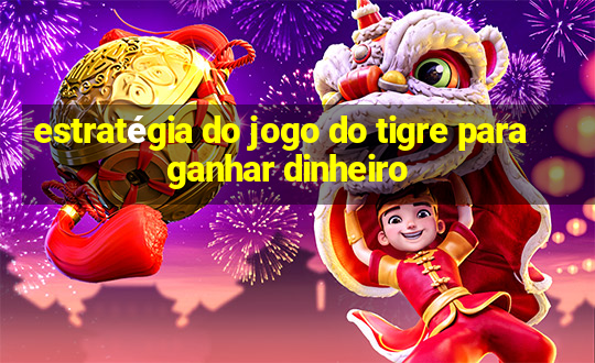 estratégia do jogo do tigre para ganhar dinheiro