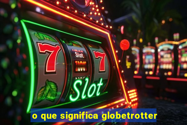 o que significa globetrotter