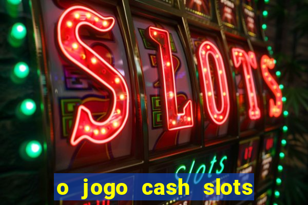 o jogo cash slots paga mesmo