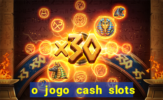 o jogo cash slots paga mesmo