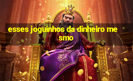 esses joguinhos da dinheiro mesmo