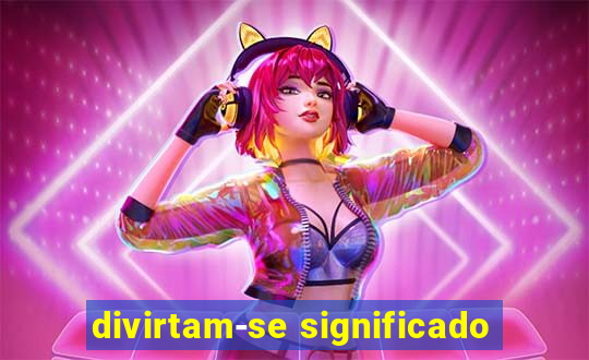 divirtam-se significado