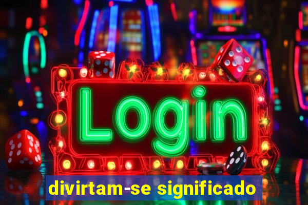 divirtam-se significado