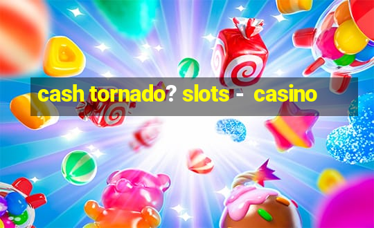 cash tornado? slots -  casino