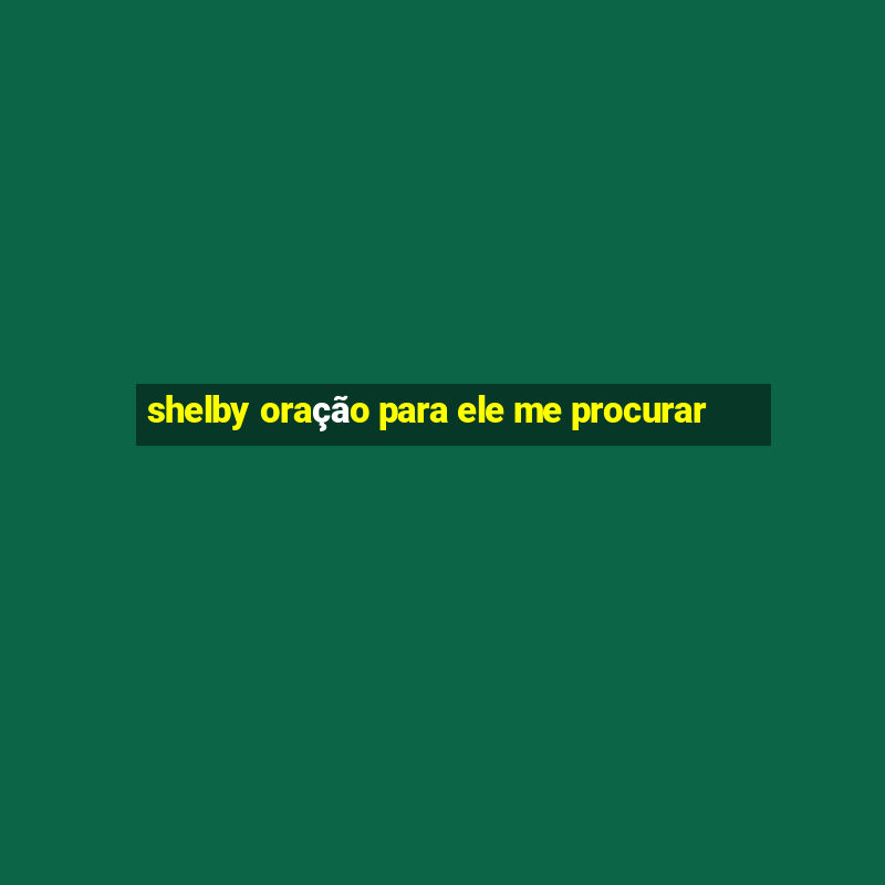 shelby oração para ele me procurar