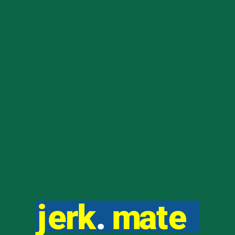 jerk. mate