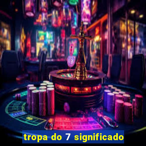 tropa do 7 significado