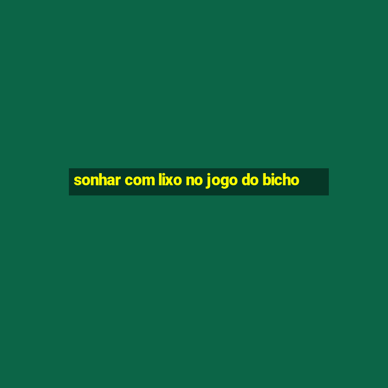 sonhar com lixo no jogo do bicho