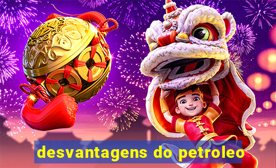 desvantagens do petroleo