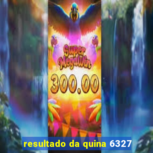 resultado da quina 6327