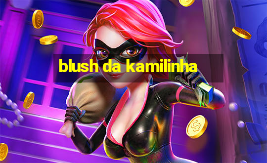 blush da kamilinha