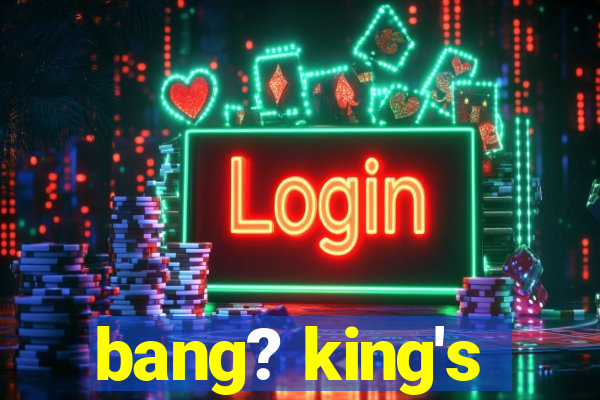 bang? king's