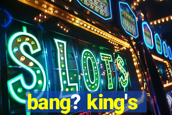 bang? king's