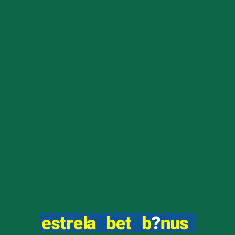 estrela bet b?nus de boas-vindas