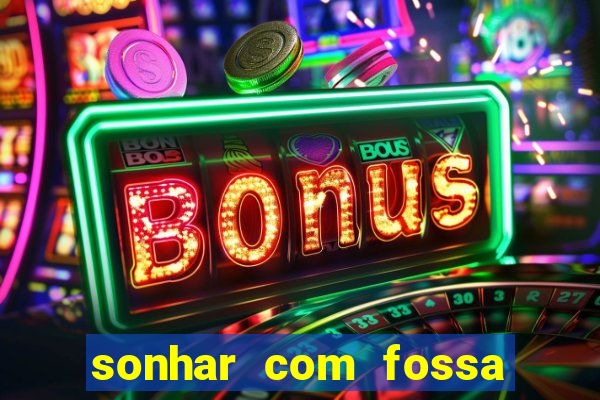 sonhar com fossa de fezes cheia