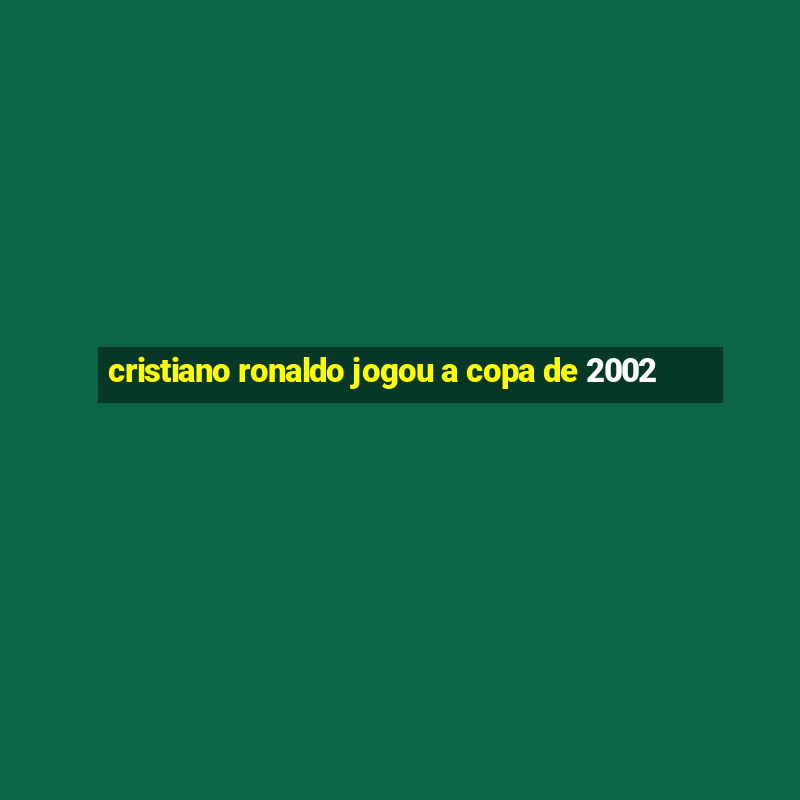 cristiano ronaldo jogou a copa de 2002