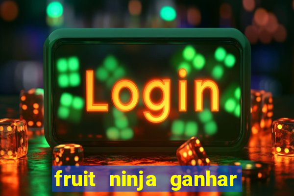 fruit ninja ganhar dinheiro sem depositar