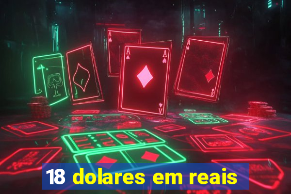 18 dolares em reais