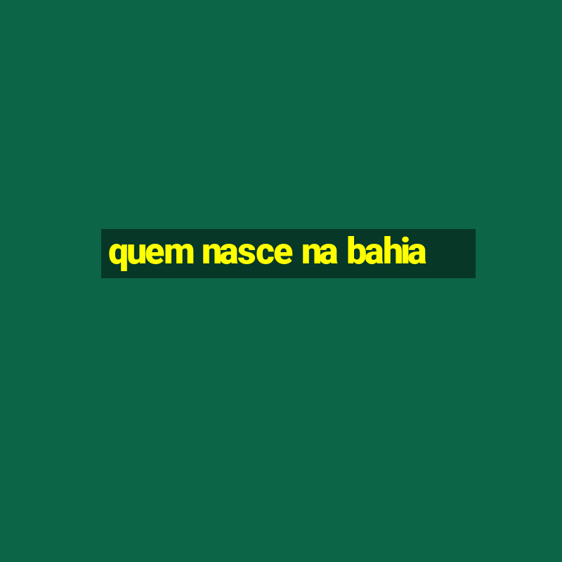 quem nasce na bahia