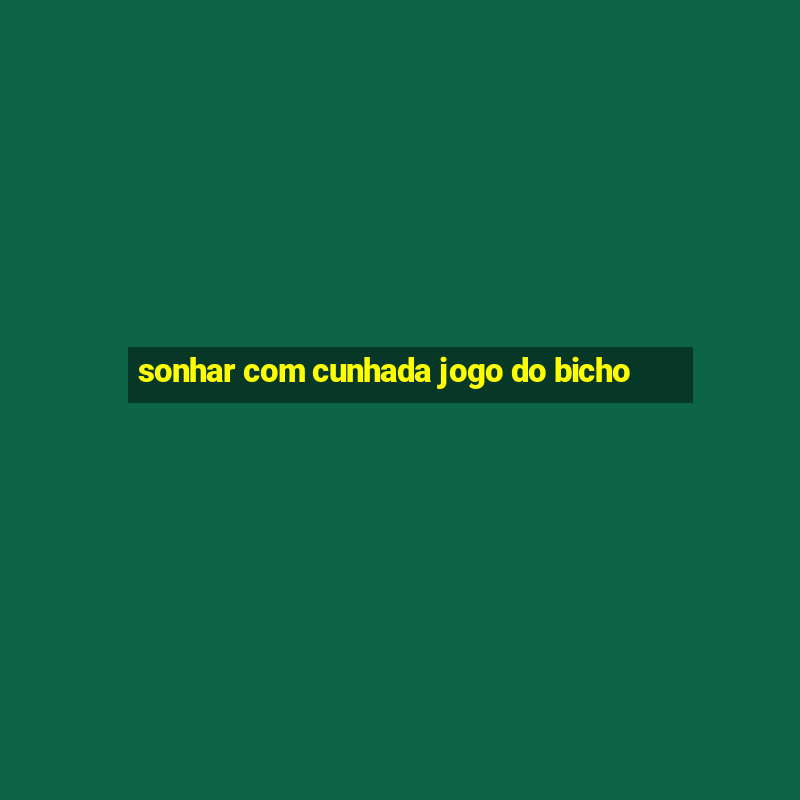 sonhar com cunhada jogo do bicho