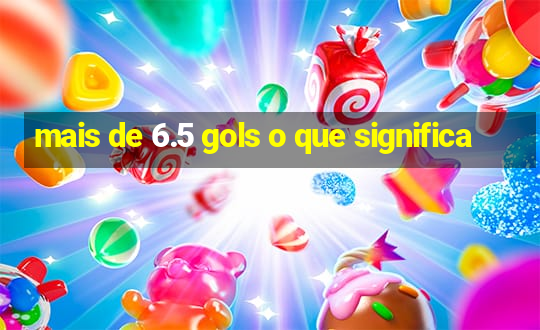 mais de 6.5 gols o que significa