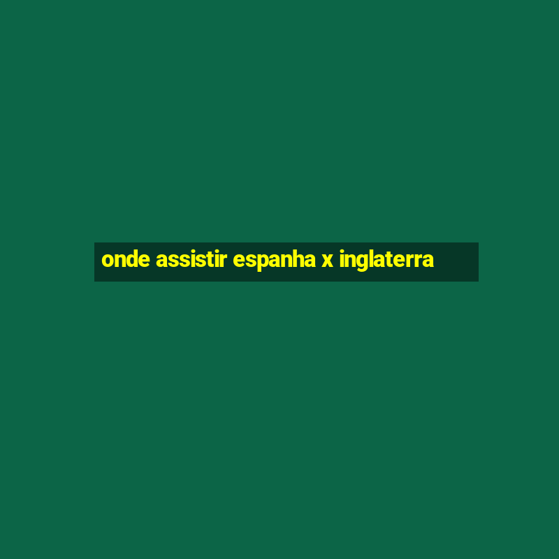 onde assistir espanha x inglaterra