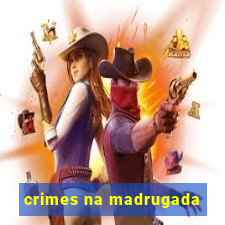 crimes na madrugada