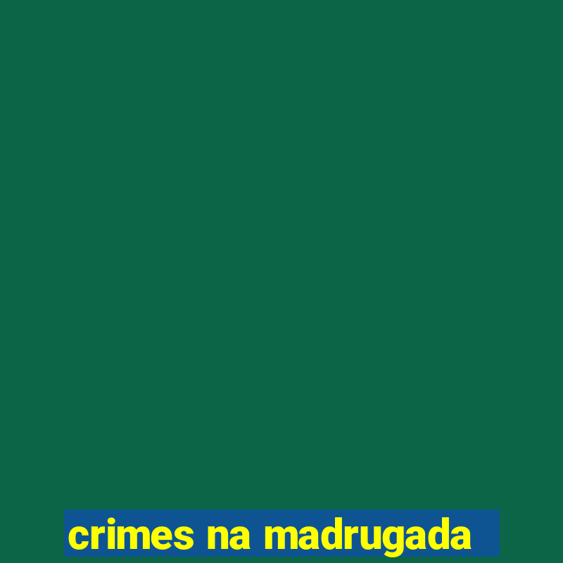 crimes na madrugada