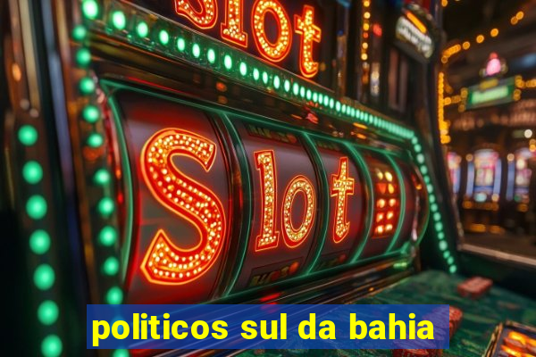 politicos sul da bahia