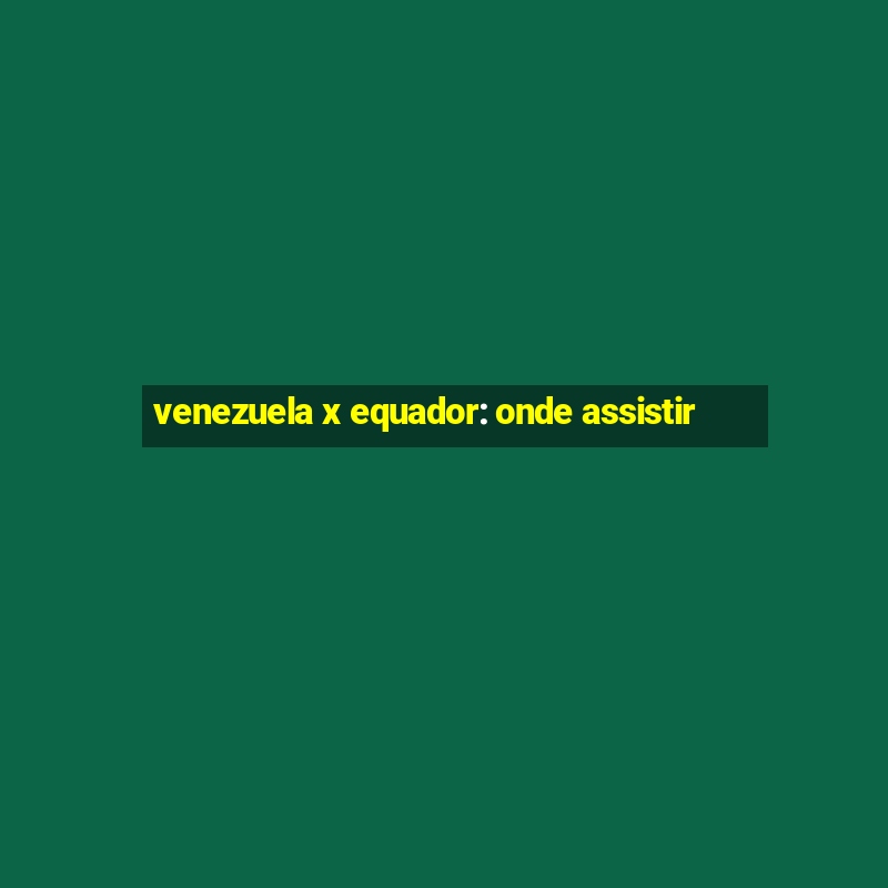 venezuela x equador: onde assistir