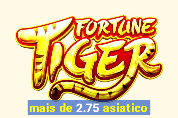 mais de 2.75 asiatico