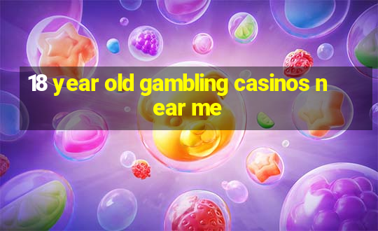 18 year old gambling casinos near me