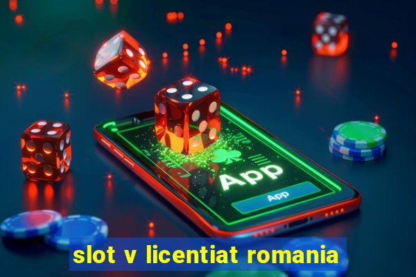 slot v licentiat romania