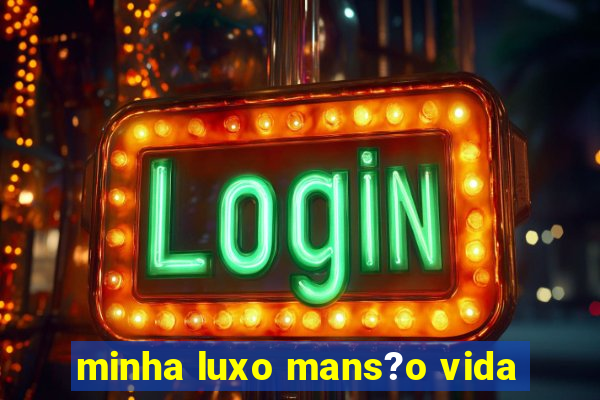 minha luxo mans?o vida