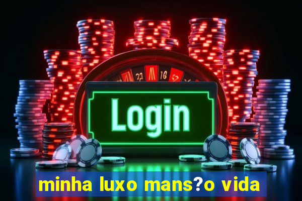 minha luxo mans?o vida