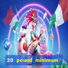 20 pound minimum deposit online casino