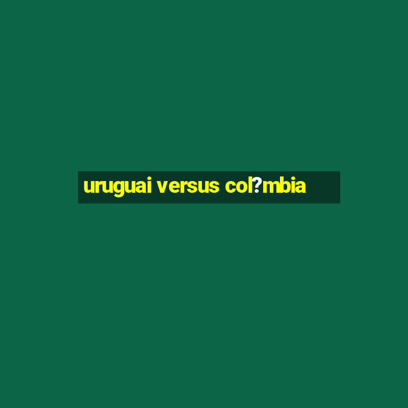 uruguai versus col?mbia