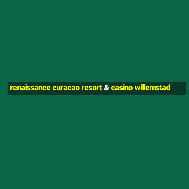 renaissance curacao resort & casino willemstad